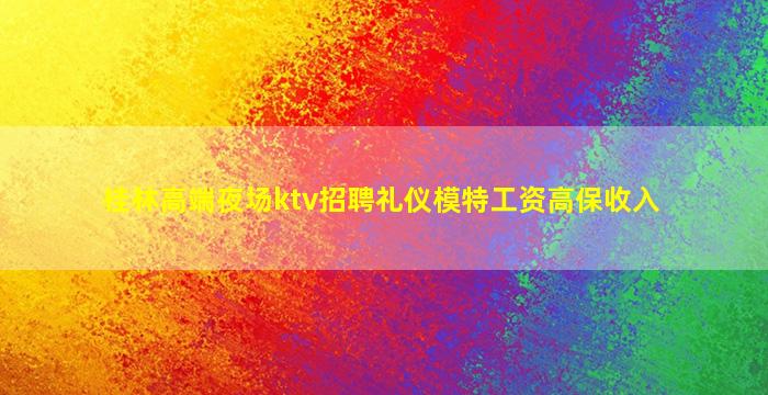 桂林高端夜场ktv招聘礼仪模特工资高保收入